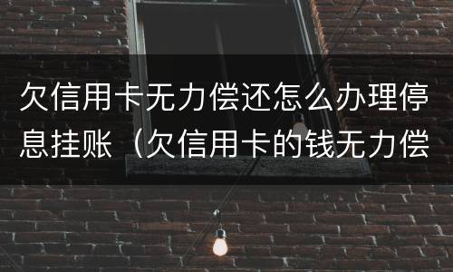 欠信用卡无力偿还怎么办理停息挂账（欠信用卡的钱无力偿还可以办理停息挂账吗）