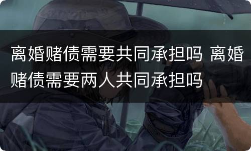 离婚赌债需要共同承担吗 离婚赌债需要两人共同承担吗