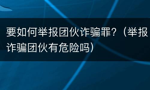 要如何举报团伙诈骗罪?（举报诈骗团伙有危险吗）