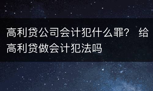 高利贷公司会计犯什么罪？ 给高利贷做会计犯法吗