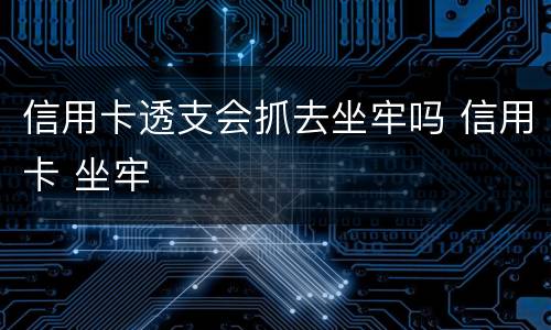 信用卡透支会抓去坐牢吗 信用卡 坐牢