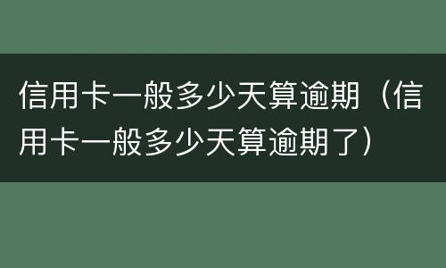 信用卡一般多少天算逾期（信用卡一般多少天算逾期了）