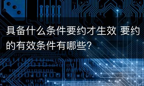 具备什么条件要约才生效 要约的有效条件有哪些?