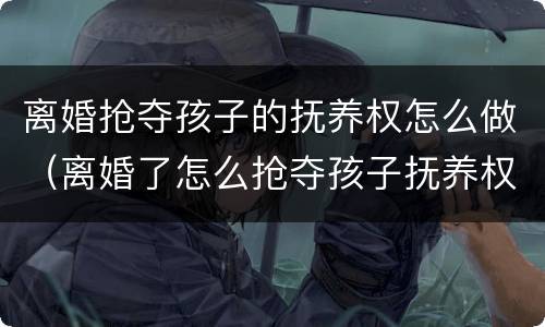 离婚抢夺孩子的抚养权怎么做（离婚了怎么抢夺孩子抚养权）