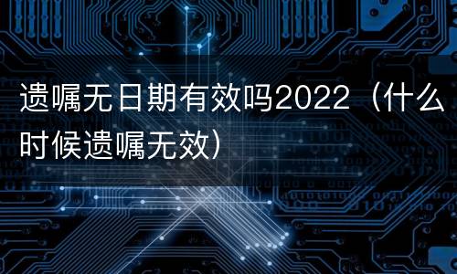 遗嘱无日期有效吗2022（什么时候遗嘱无效）