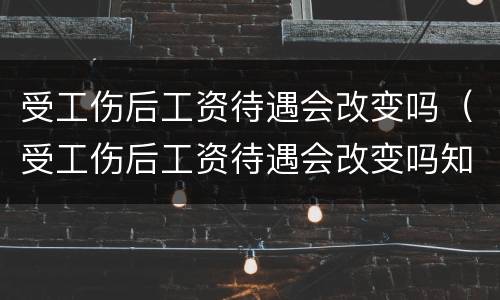 受工伤后工资待遇会改变吗（受工伤后工资待遇会改变吗知乎）