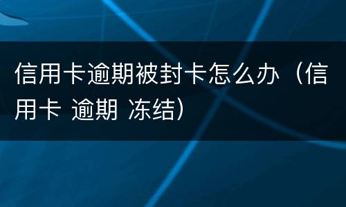 信用卡逾期被封卡怎么办（信用卡 逾期 冻结）
