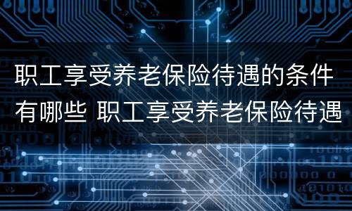 职工享受养老保险待遇的条件有哪些 职工享受养老保险待遇的条件有哪些呢