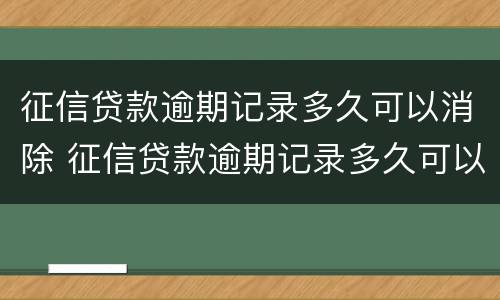 征信贷款逾期记录多久可以消除 征信贷款逾期记录多久可以消除掉