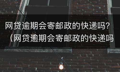 网贷逾期会寄邮政的快递吗？（网贷逾期会寄邮政的快递吗）