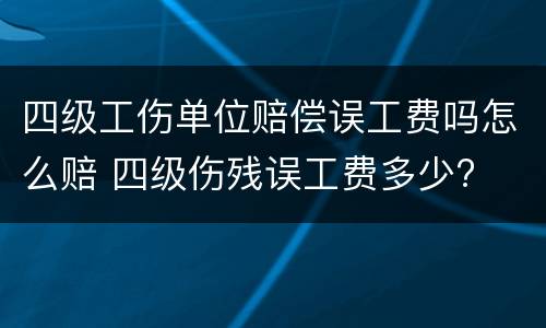 四级工伤单位赔偿误工费吗怎么赔 四级伤残误工费多少?