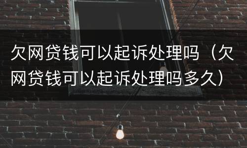 欠网贷钱可以起诉处理吗（欠网贷钱可以起诉处理吗多久）