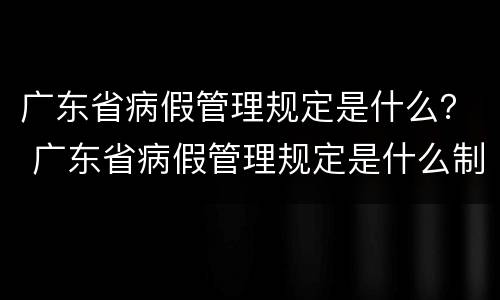 广东省病假管理规定是什么？ 广东省病假管理规定是什么制度