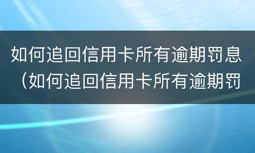 如何追回信用卡所有逾期罚息（如何追回信用卡所有逾期罚息的钱）