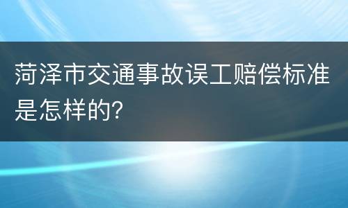 菏泽市交通事故误工赔偿标准是怎样的？