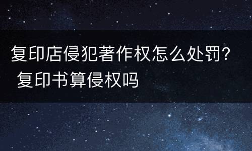 复印店侵犯著作权怎么处罚？ 复印书算侵权吗