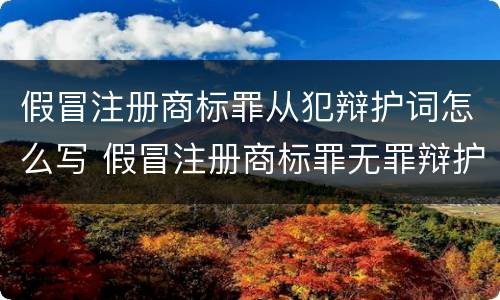 假冒注册商标罪从犯辩护词怎么写 假冒注册商标罪无罪辩护词