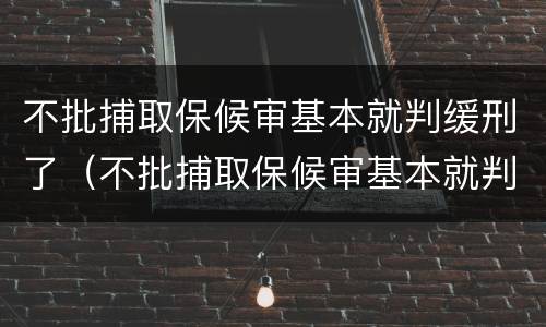 不批捕取保候审基本就判缓刑了（不批捕取保候审基本就判缓刑了吗）