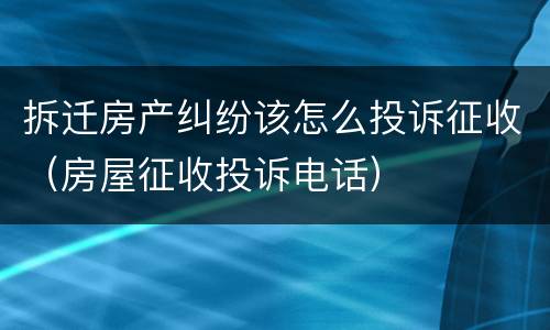 拆迁房产纠纷该怎么投诉征收（房屋征收投诉电话）