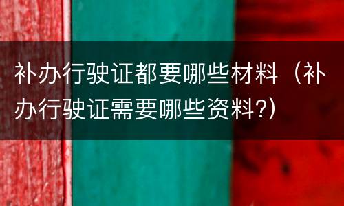 补办行驶证都要哪些材料（补办行驶证需要哪些资料?）
