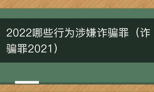 2022哪些行为涉嫌诈骗罪（诈骗罪2021）