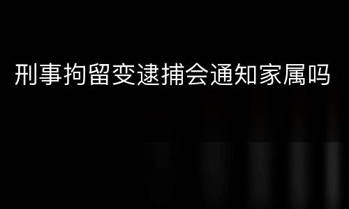 刑事拘留变逮捕会通知家属吗