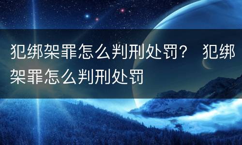 犯绑架罪怎么判刑处罚？ 犯绑架罪怎么判刑处罚