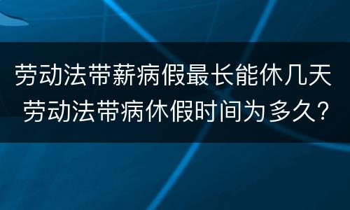 劳动法带薪病假最长能休几天 劳动法带病休假时间为多久?