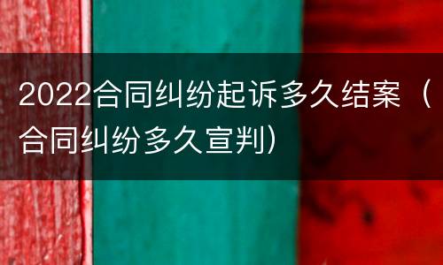 2022合同纠纷起诉多久结案（合同纠纷多久宣判）