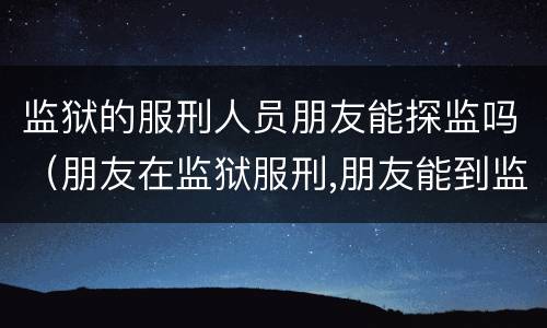 监狱的服刑人员朋友能探监吗（朋友在监狱服刑,朋友能到监狱探监吗）