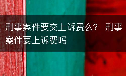 刑事案件要交上诉费么？ 刑事案件要上诉费吗
