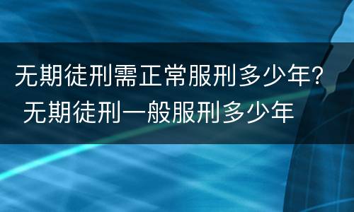 无期徒刑需正常服刑多少年？ 无期徒刑一般服刑多少年