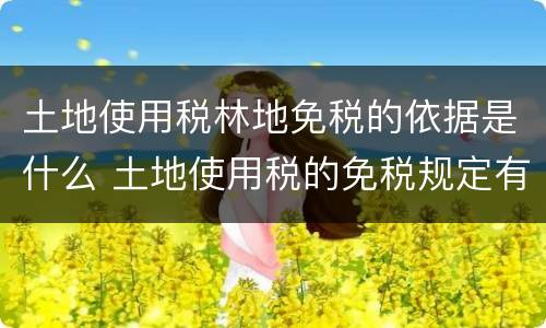 土地使用税林地免税的依据是什么 土地使用税的免税规定有哪些