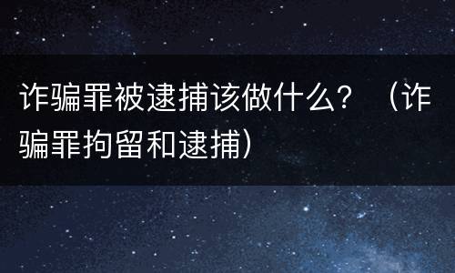 诈骗罪被逮捕该做什么？（诈骗罪拘留和逮捕）