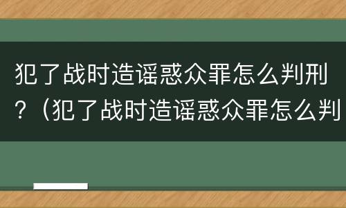 犯了战时造谣惑众罪怎么判刑?（犯了战时造谣惑众罪怎么判刑的）
