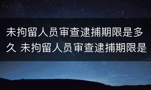 未拘留人员审查逮捕期限是多久 未拘留人员审查逮捕期限是多久啊