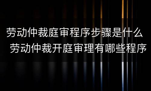 劳动仲裁庭审程序步骤是什么 劳动仲裁开庭审理有哪些程序