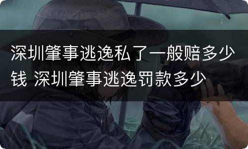 深圳肇事逃逸私了一般赔多少钱 深圳肇事逃逸罚款多少