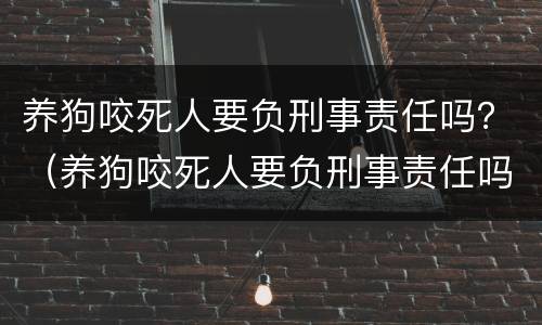 养狗咬死人要负刑事责任吗？（养狗咬死人要负刑事责任吗判多少年）