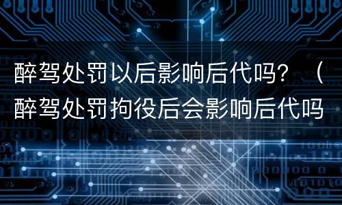 醉驾处罚以后影响后代吗？（醉驾处罚拘役后会影响后代吗）