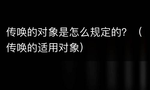 传唤的对象是怎么规定的？（传唤的适用对象）