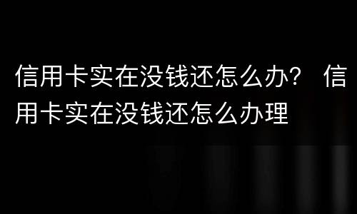 信用卡实在没钱还怎么办？ 信用卡实在没钱还怎么办理