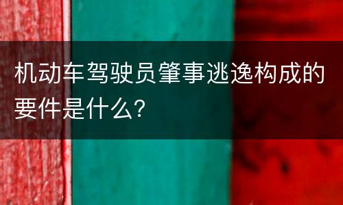 机动车驾驶员肇事逃逸构成的要件是什么？
