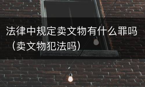 法律中规定卖文物有什么罪吗（卖文物犯法吗）