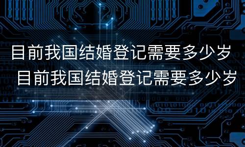 目前我国结婚登记需要多少岁 目前我国结婚登记需要多少岁以上