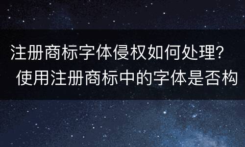注册商标字体侵权如何处理？ 使用注册商标中的字体是否构成侵权