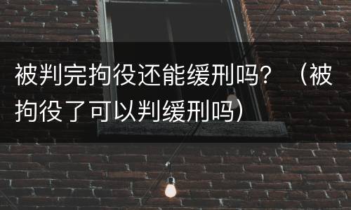 被判完拘役还能缓刑吗？（被拘役了可以判缓刑吗）