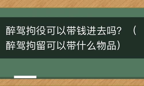 醉驾拘役可以带钱进去吗？（醉驾拘留可以带什么物品）