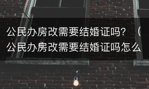 公民办房改需要结婚证吗？（公民办房改需要结婚证吗怎么办）