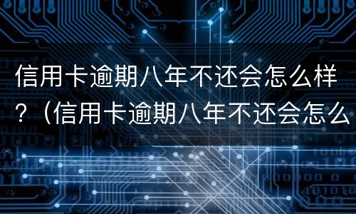 信用卡逾期八年不还会怎么样?（信用卡逾期八年不还会怎么样处理）